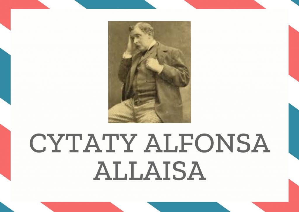Cytaty Alfonsa Allaisa — Alfons Allais — Trzeba być pełnym wyrozumiałości dla człowieka, jeśli się zważy, jak dawno został stworzo…