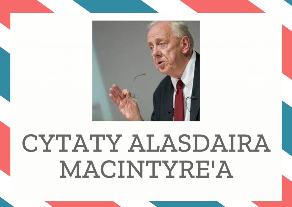 Cytaty Alasdaira MacIntyre’a — Alasdair MacIntyre' — Nie chodzi jednak o to, czy patriotyzm jest dobry, czy zły jako pewien sentyment, ale o t…