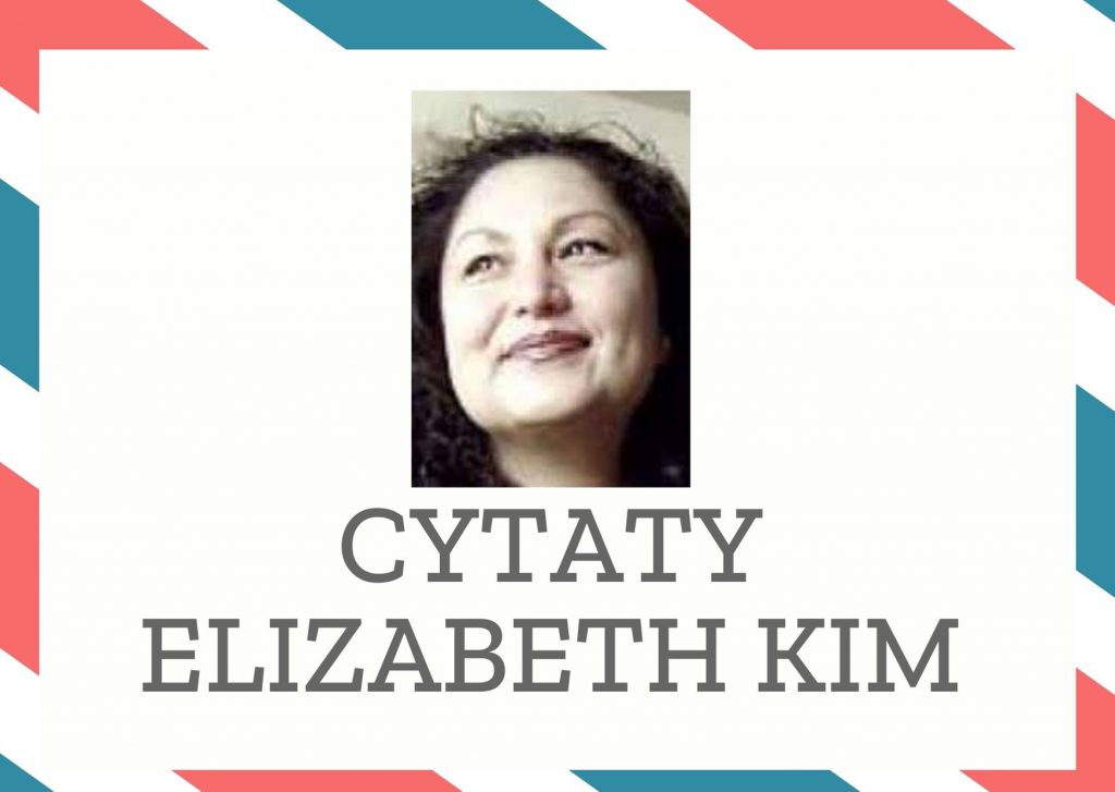 Cytaty Elizabeth Kim — Elizabeth Kim — Jeśli wierzyła w cokolwiek, to chyba w niezaprzeczalną słuszność życia.