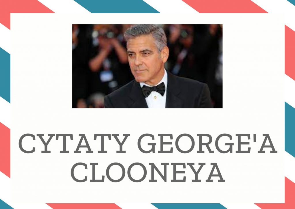 Cytaty George’a Clooneya — George' Clooney — (…) człowiek powinien popierać własne słowa czynami.