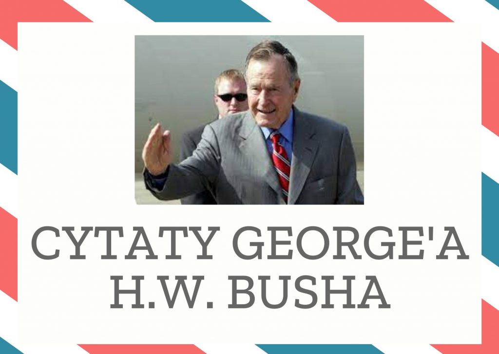 Cytaty George’a H.W. Busha — George' H.W. Bush — Bez męstwa Polaków wszystkie dyplomatyczne zabiegi i międzynarodowe negocjacje z końca la…