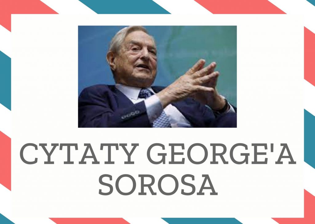 Cytaty George’a Sorosa — George' Soros — Błędne opinie na temat rynków wzmacniają się nawzajem. Pozytywne sprzężenia zwrotne prowa…