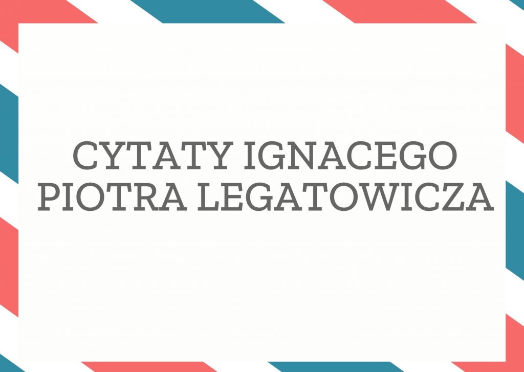 Cytaty Ignacego Piotra Legatowicza — Ignacego Piotr Legatowicz — Próżniacy nie mają potrzeby wiedzieć, która jest godzina.