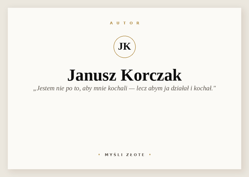 Cytaty Janusza Korczaka — Janusz Korczak — Jestem nie po to, aby mnie kochali i podziwiali, ale po to, abym ja działał i kochał. Nie…