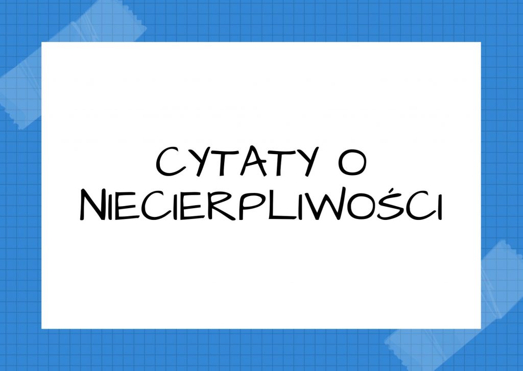 Cytaty o niecierpliwości — Józef Ignacy Kraszewski — W podróży i w życiu niecierpliwość rośnie w miarę, jak się zbliżamy do celu…