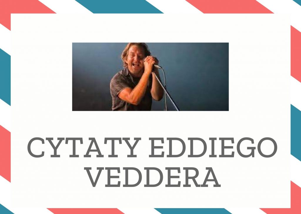 Cytaty Eddiego Veddera — Eddiego Vedder — Wiem, że się urodziłem.
Wiem, że umrę.
To pomiędzy jest moje.